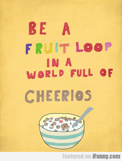 Be A Fruit Loop In A World Full Of Cherios