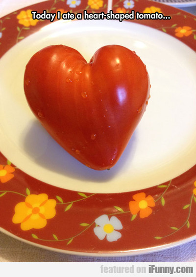 Today I Ate A Heart Shaped Tomato...