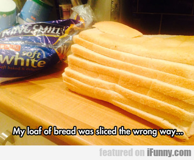 My Loaf Of Bread Was Sliced The Wrong Way...