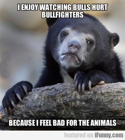 I Enjoy Watching Bulls Hurt Bullfighters...