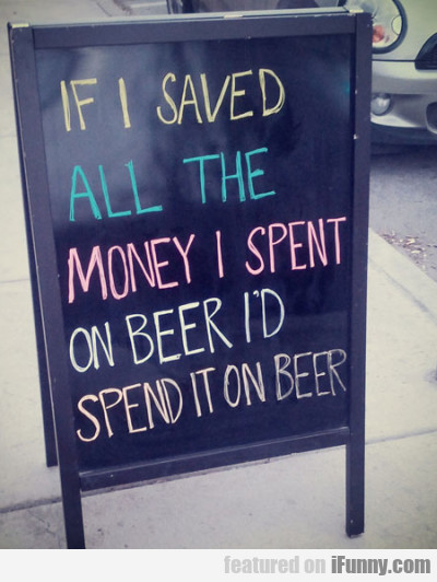 If I Saved All The Money I Spent On Beer I'd...