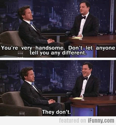 You're Very Handsome. Don't Let Anyone Tell You...